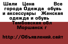 Шали › Цена ­ 3 000 - Все города Одежда, обувь и аксессуары » Женская одежда и обувь   . Тамбовская обл.,Моршанск г.